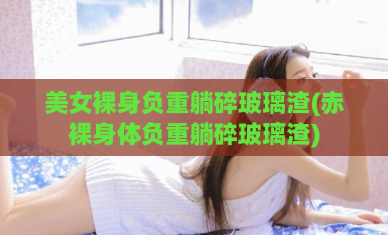 美女裸身负重躺碎玻璃渣(赤裸身体负重躺碎玻璃渣)