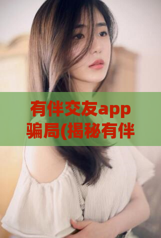 有伴交友app骗局(揭秘有伴交友app的骗局，如何识别？)