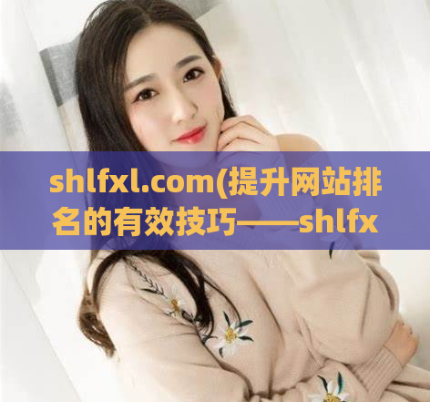 shlfxl.com(提升网站排名的有效技巧——shlfxl.com)