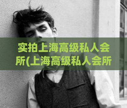 实拍上海高级私人会所(上海高级私人会所：尊贵享受的极致之选)