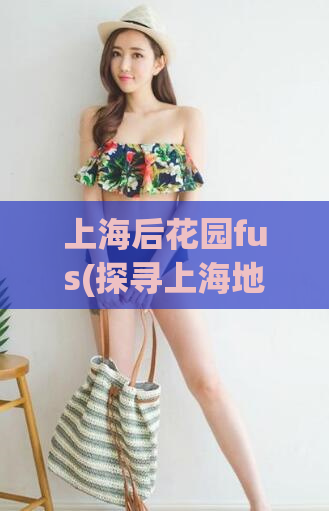 上海后花园fus(探寻上海地标——后花园fus的美妙之处)