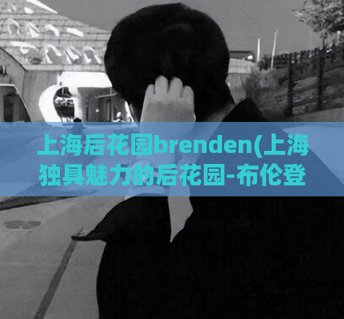 上海后花园brenden(上海独具魅力的后花园-布伦登)