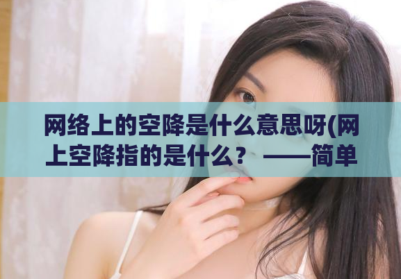 网络上的空降是什么意思呀(网上空降指的是什么？ ——简单解释)