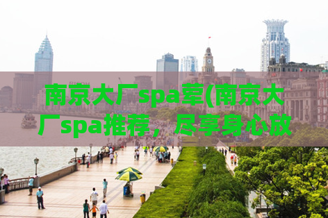 南京大厂spa荤(南京大厂spa推荐，尽享身心放松奢华体验)