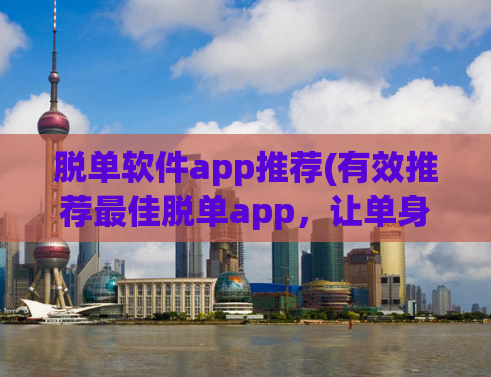 脱单软件app推荐(有效推荐最佳脱单app，让单身狗告别单身！)