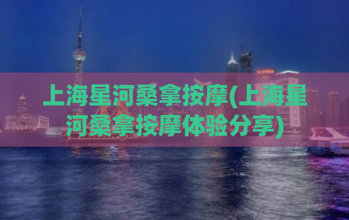 上海星河桑拿按摩(上海星河桑拿按摩体验分享)