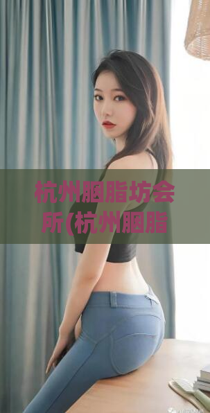 杭州胭脂坊会所(杭州胭脂坊会所——享受身心放松的绝佳去处)