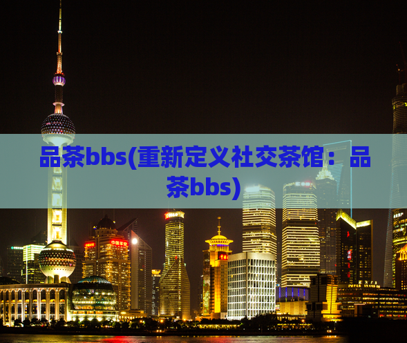 品茶bbs(重新定义社交茶馆：品茶bbs)