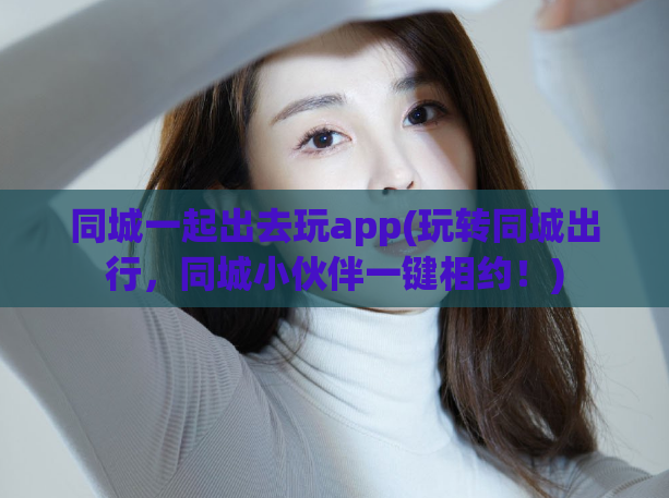 同城一起出去玩app(玩转同城出行，同城小伙伴一键相约！)