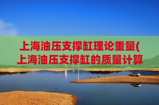 上海油压支撑缸理论重量(上海油压支撑缸的质量计算方法)