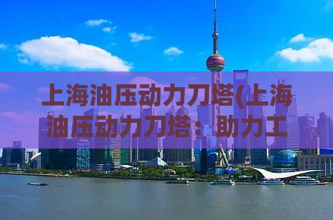 上海油压动力刀塔(上海油压动力刀塔：助力工业自动化的新选择)