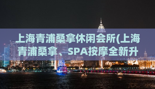 上海青浦桑拿休闲会所(上海青浦桑拿、SPA按摩全新升级，畅享文艺悠闲生活！)