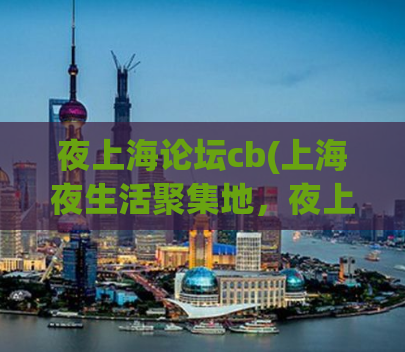 夜上海论坛cb(上海夜生活聚集地，夜上海论坛cb改头换面，值得尝试！)