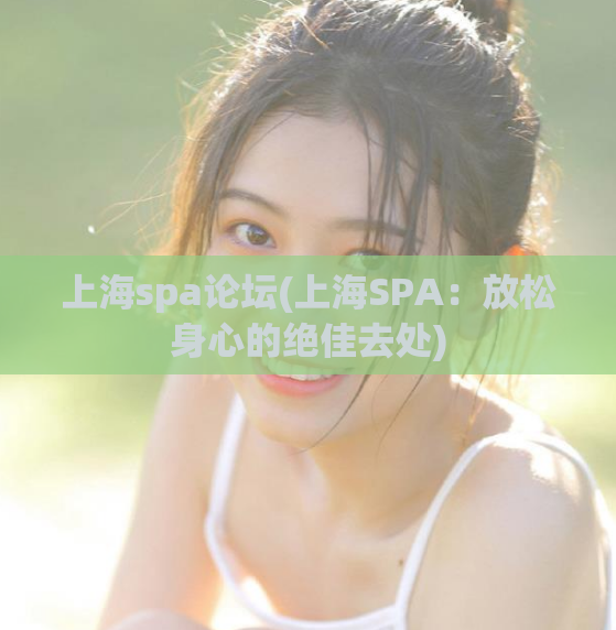 上海spa论坛(上海SPA：放松身心的绝佳去处)