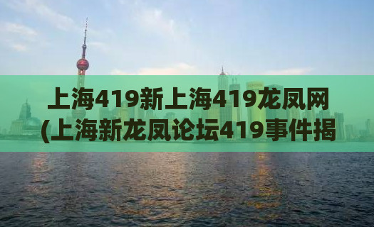 上海419新上海419龙凤网(上海新龙凤论坛419事件揭秘！)