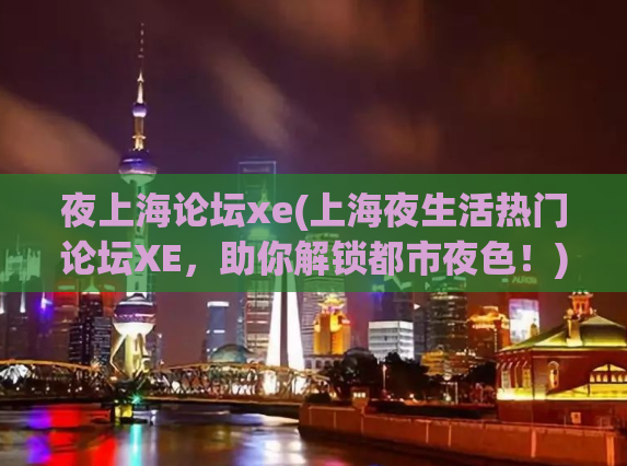 夜上海论坛xe(上海夜生活热门论坛XE，助你解锁都市夜色！)