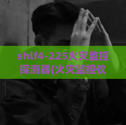 shlf4-225火灾监控探测器(火灾监控仪SHLF4-225：为您的安全保驾护航)