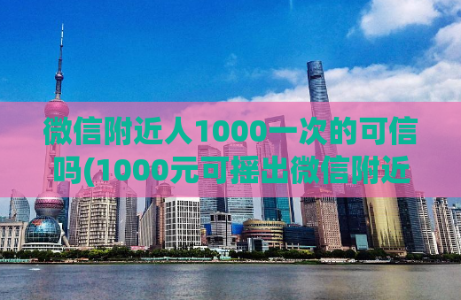 微信附近人1000一次的可信吗(1000元可摇出微信附近人？可信度如何？)