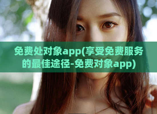 免费处对象app(享受免费服务的最佳途径-免费对象app)