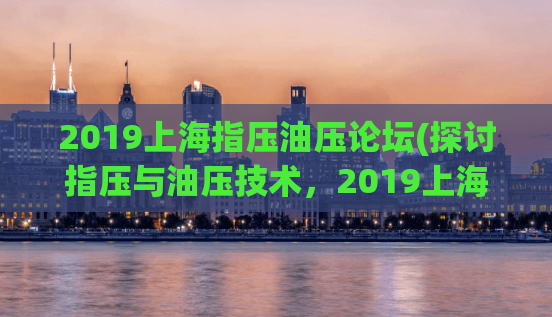 2019上海指压油压论坛(探讨指压与油压技术，2019上海论坛现已召开)