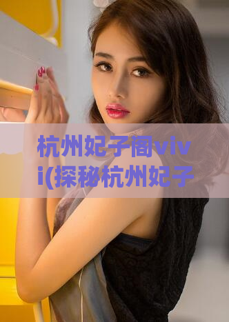 杭州妃子阁vivi(探秘杭州妃子阁Vivi：浪漫古韵与现代舒适的完美结合)