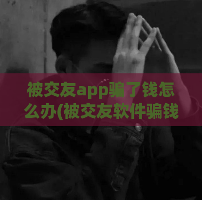 被交友app骗了钱怎么办(被交友软件骗钱了怎么办？)