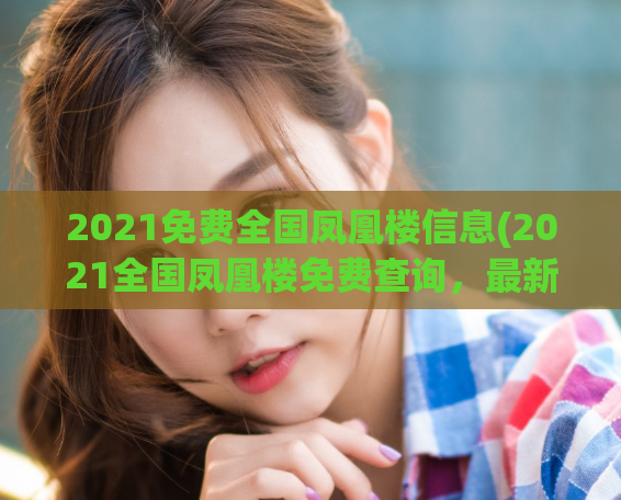 2021免费全国凤凰楼信息(2021全国凤凰楼免费查询，最新信息速递！)