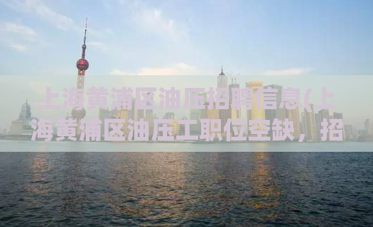 上海黄浦区油压招聘信息(上海黄浦区油压工职位空缺，招聘中)