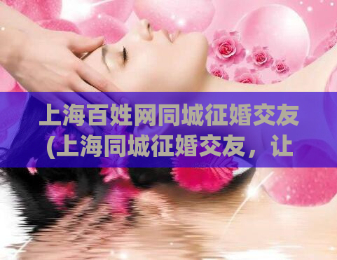 上海百姓网同城征婚交友(上海同城征婚交友，让爱情触手可及！)