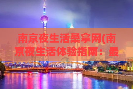 南京夜生活桑拿网(南京夜生活体验指南：最佳桑拿网推荐)