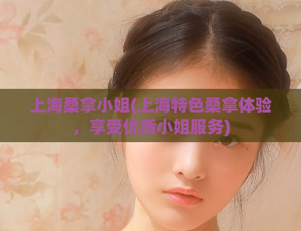 上海桑拿小姐(上海特色桑拿体验，享受优质小姐服务)