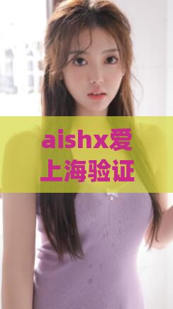 aishx爱上海验证交流(上海验证交流平台：连接城市爱情与生活)