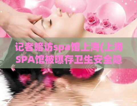 记者暗访spa馆上海(上海SPA馆被曝存卫生安全隐患，记者暗访揭秘！)