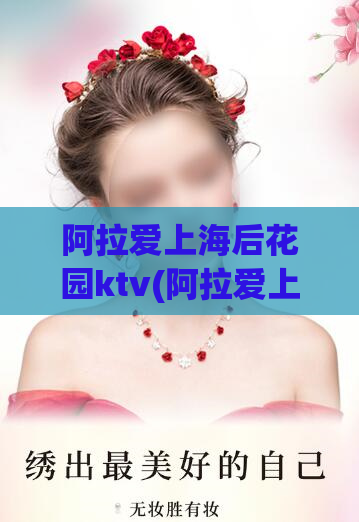 阿拉爱上海后花园ktv(阿拉爱上海花园KTV领略不同风情)