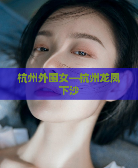 杭州外围女—杭州龙凤下沙