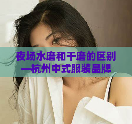 夜场水磨和干磨的区别—杭州中式服装品牌