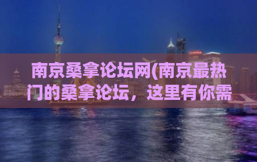 南京桑拿论坛网(南京最热门的桑拿论坛，这里有你需要的一切)