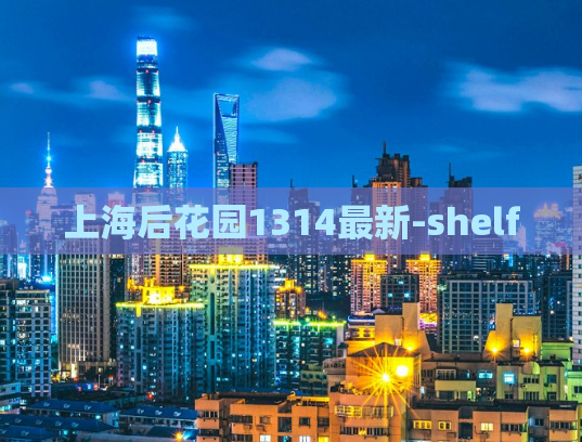 上海后花园1314最新-shelf