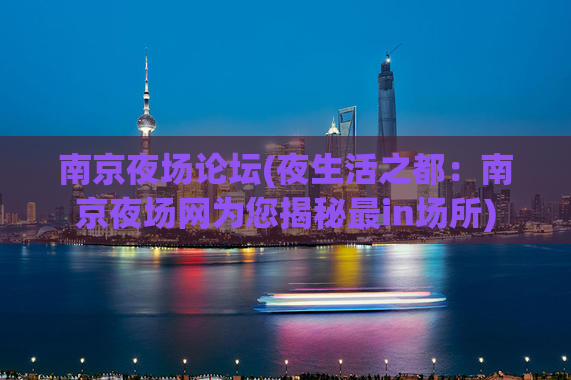 南京夜场论坛(夜生活之都：南京夜场网为您揭秘最in场所)