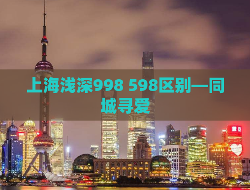 上海浅深998 598区别—同城寻爱