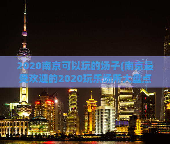 2020南京可以玩的场子(南京最受欢迎的2020玩乐场所大盘点！)