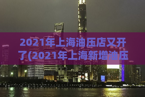 2021年上海油压店又开了(2021年上海新增油压店，让你轻松放松)