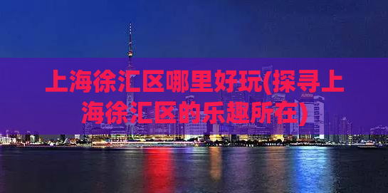 上海徐汇区哪里好玩(探寻上海徐汇区的乐趣所在)