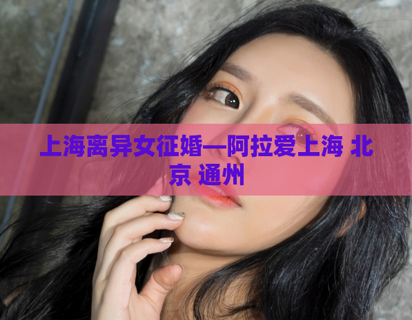 上海离异女征婚—阿拉爱上海 北京 通州