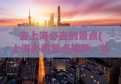 去上海必去的景点(上海必游景点推荐，体验城市魅力！)