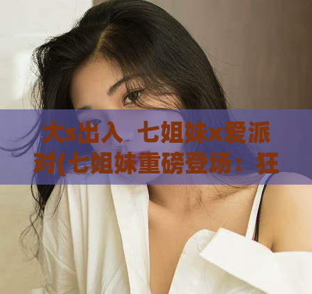 大s出入  七姐妹x爱派对(七姐妹重磅登场：狂欢派对！)