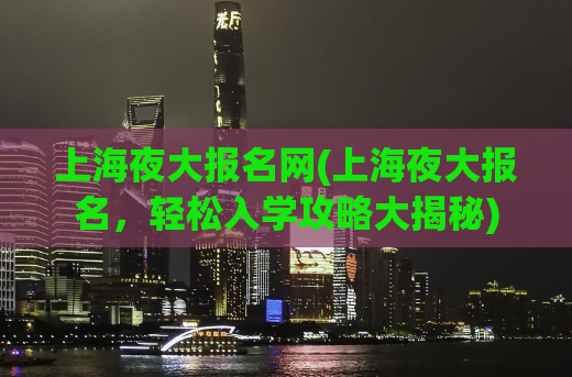 上海夜大报名网(上海夜大报名，轻松入学攻略大揭秘)