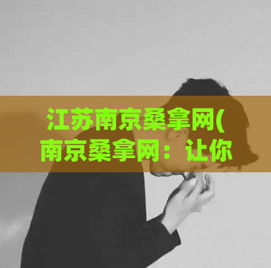 江苏南京桑拿网(南京桑拿网：让你轻松找到心仪的按摩店)