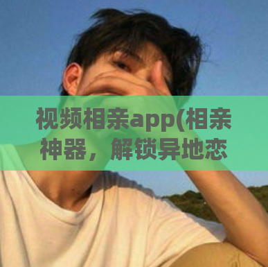 视频相亲app(相亲神器，解锁异地恋爱情，这个视频相亲app一定要试试！)