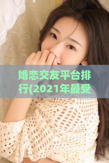 婚恋交友平台排行(2021年最受欢迎的婚恋交友平台排名)